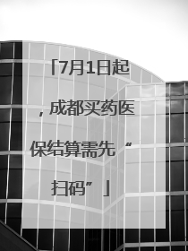 7月1日起，成都买药医保结算需先“扫码”