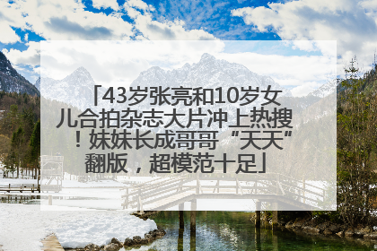 43岁张亮和10岁女儿合拍杂志大片冲上热搜！妹妹长成哥哥“天天”翻版，超模范十足