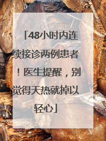 48小时内连续接诊两例患者！医生提醒，别觉得天热就掉以轻心