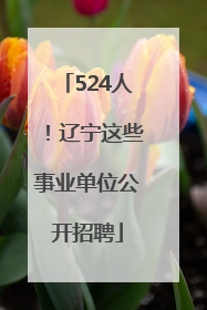 524人！辽宁这些事业单位公开招聘