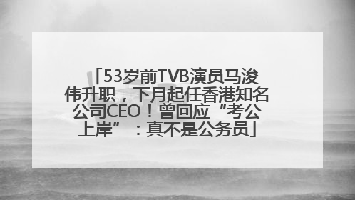 53岁前TVB演员马浚伟升职，下月起任香港知名公司CEO！曾回应“考公上岸”：真不是公务员
