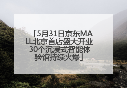 5月31日京东MALL北京首店盛大开业 30个沉浸式智能体验馆持续火爆