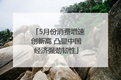 5月份消费增速创新高 凸显中国经济强劲韧性