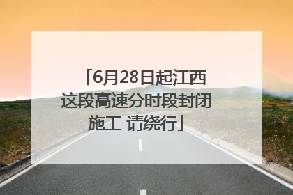 6月28日起江西这段高速分时段封闭施工 请绕行