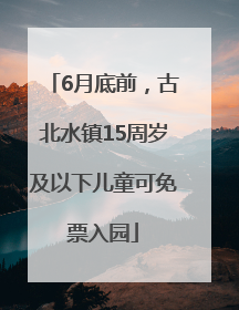6月底前，古北水镇15周岁及以下儿童可免票入园