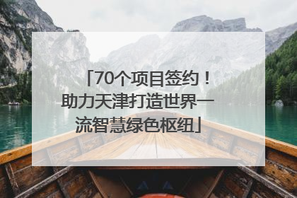 70个项目签约！助力天津打造世界一流智慧绿色枢纽