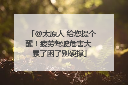 @太原人 给您提个醒！疲劳驾驶危害大 累了困了别硬撑