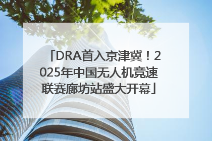 DRA首入京津冀！2025年中国无人机竞速联赛廊坊站盛大开幕