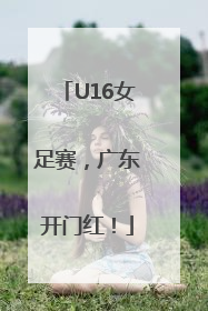 U16女足赛，广东开门红！