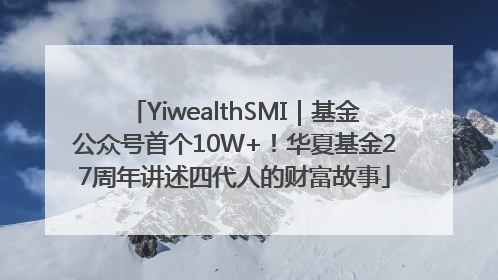 YiwealthSMI｜基金公众号首个10W+！华夏基金27周年讲述四代人的财富故事