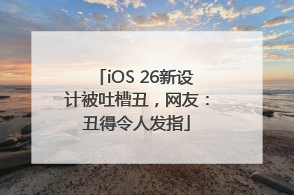 iOS 26新设计被吐槽丑，网友：丑得令人发指